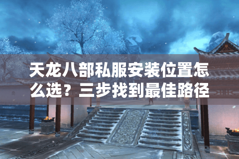 天龙八部私服安装位置怎么选?三步找到最佳路径不报错 天龙八部私服安装位置怎么选?三步找到最佳路径不报错