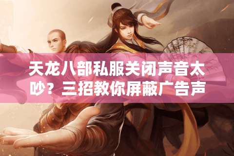 天龙八部私服关闭声音太吵?三招教你屏蔽广告声找回游戏清净 天龙八部私服关闭声音太吵?三招教你屏蔽广告声找回游戏清净