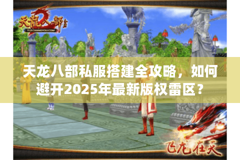 天龙八部私服搭建全攻略，如何避开2025年最新版权雷区？