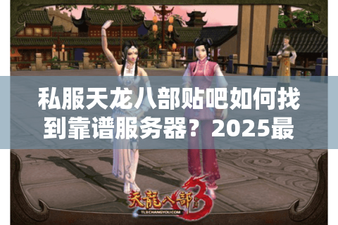 私服天龙八部贴吧如何找到靠谱服务器？2025最新避坑指南