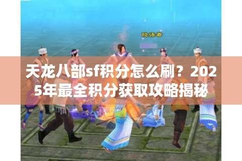 天龙八部sf积分怎么刷？2025年最全积分获取攻略揭秘