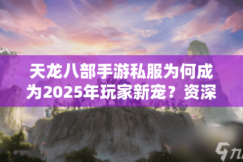 天龙八部手游私服为何成为2025年玩家新宠?资深策划深度揭秘 天龙八部手游私服为何成为2025年玩家新宠?资深策划深度揭秘