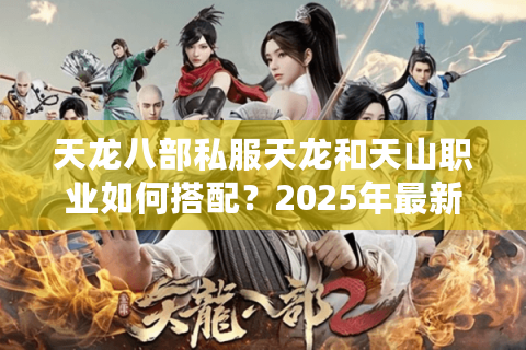 天龙八部私服天龙和天山职业如何搭配?2025年最新实战攻略揭秘 天龙八部私服天龙和天山职业如何搭配?2025年最新实战攻略揭秘