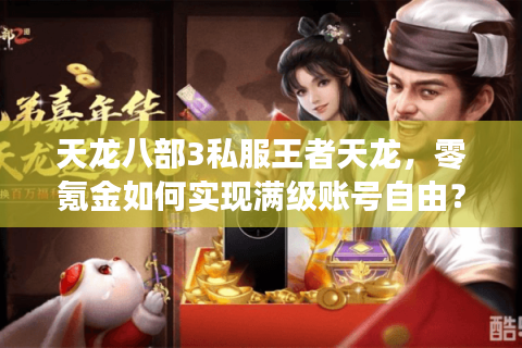 天龙八部3私服王者天龙,零氪金如何实现满级账号自由? 天龙八部3私服王者天龙,零氪金如何实现满级账号自由?