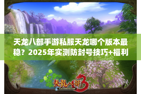 天龙八部手游私服天龙哪个版本最稳?2025年实测防封号技巧+福利对比 天龙八部手游私服天龙哪个版本最稳?2025年实测防封号技巧+福利对比
