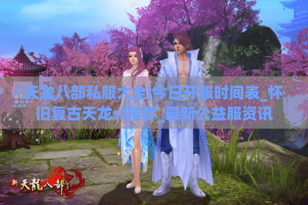 天龙八部私服大全|今日开服时间表_怀旧复古天龙sf推荐_最新公益服资讯