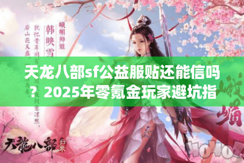 天龙八部sf公益服贴还能信吗?2025年零氪金玩家避坑指南 天龙八部sf公益服贴还能信吗?2025年零氪金玩家避坑指南