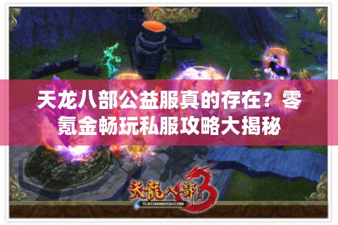 天龙八部公益服真的存在？零氪金畅玩私服攻略大揭秘