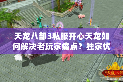 天龙八部3私服开心天龙如何解决老玩家痛点？独家优化方案曝光