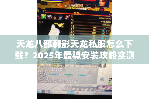 天龙八部刺影天龙私服怎么下载？2025年最稳安装攻略实测