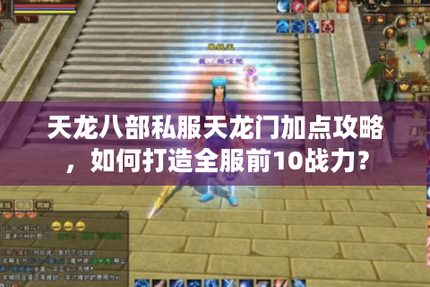 天龙八部私服天龙门加点攻略，如何打造全服前10战力？