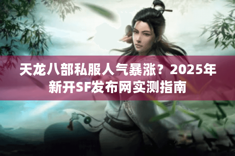 天龙八部私服人气暴涨？2025年新开SF发布网实测指南
