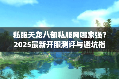 私服天龙八部私服网哪家强?2025最新开服测评与避坑指南 私服天龙八部私服网哪家强?2025最新开服测评与避坑指南