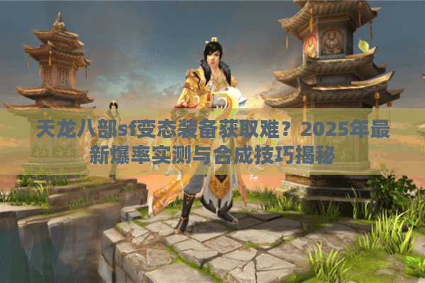 天龙八部sf变态装备获取难?2025年最新爆率实测与合成技巧揭秘 天龙八部sf变态装备获取难?2025年最新爆率实测与合成技巧揭秘