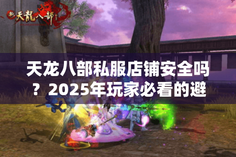 天龙八部私服店铺安全吗?2025年玩家必看的避坑指南 天龙八部私服店铺安全吗?2025年玩家必看的避坑指南