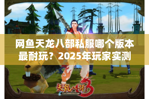 网鱼天龙八部私服哪个版本最耐玩?2025年玩家实测数据曝光 网鱼天龙八部私服哪个版本最耐玩?2025年玩家实测数据曝光