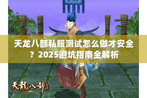 天龙八部私服测试怎么做才安全?2025避坑指南全解析 天龙八部私服测试怎么做才安全?2025避坑指南全解析