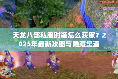 天龙八部私服时装怎么获取?2025年最新攻略与隐藏渠道 天龙八部私服时装怎么获取?2025年最新攻略与隐藏渠道