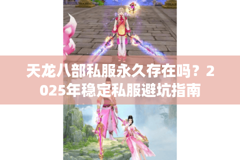 天龙八部私服永久存在吗?2025年稳定私服避坑指南 天龙八部私服永久存在吗?2025年稳定私服避坑指南