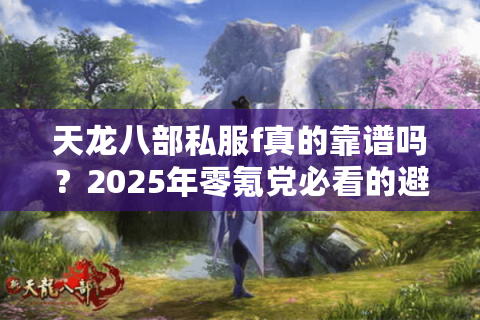 天龙八部私服f真的靠谱吗?2025年零氪党必看的避坑指南 天龙八部私服f真的靠谱吗?2025年零氪党必看的避坑指南