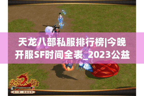 天龙八部私服排行榜|今晚开服SF时间全表_2023公益怀旧版独家推荐 天龙八部私服排行榜|今晚开服SF时间全表_2023公益怀旧版独家推荐