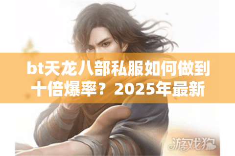bt天龙八部私服如何做到十倍爆率?2025年最新避坑指南 bt天龙八部私服如何做到十倍爆率?2025年最新避坑指南