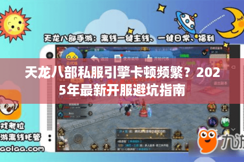 天龙八部私服引擎卡顿频繁?2025年最新开服避坑指南 天龙八部私服引擎卡顿频繁?2025年最新开服避坑指南