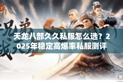 天龙八部久久私服怎么选?2025年稳定高爆率私服测评 天龙八部久久私服怎么选?2025年稳定高爆率私服测评