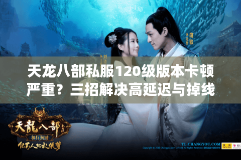 天龙八部私服120级版本卡顿严重？三招解决高延迟与掉线难题