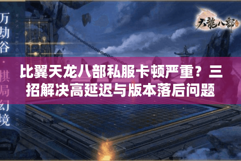 比翼天龙八部私服卡顿严重?三招解决高延迟与版本落后问题 比翼天龙八部私服卡顿严重?三招解决高延迟与版本落后问题