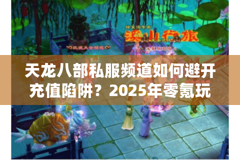 天龙八部私服频道如何避开充值陷阱?2025年零氪玩家生存指南 天龙八部私服频道如何避开充值陷阱?2025年零氪玩家生存指南