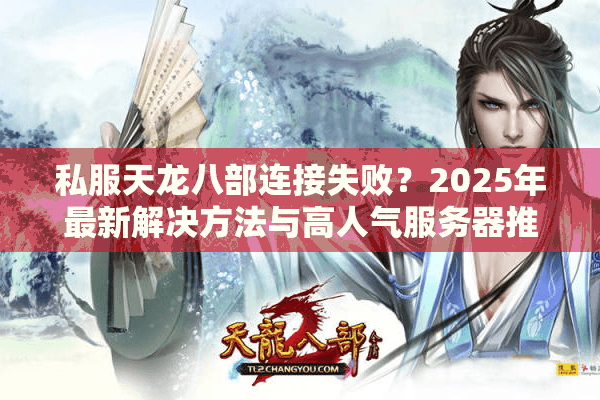 私服天龙八部连接失败？2025年最新解决方法与高人气服务器推荐