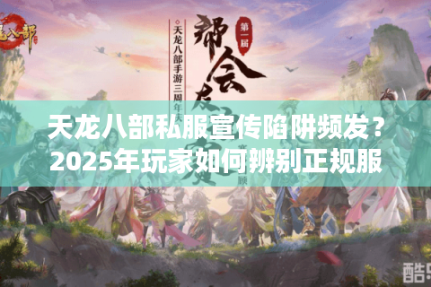 天龙八部私服宣传陷阱频发?2025年玩家如何辨别正规服务器 天龙八部私服宣传陷阱频发?2025年玩家如何辨别正规服务器