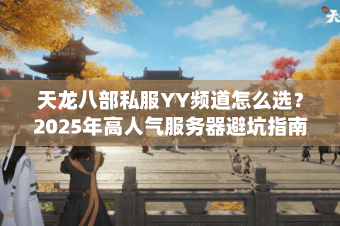 天龙八部私服YY频道怎么选?2025年高人气服务器避坑指南 天龙八部私服YY频道怎么选?2025年高人气服务器避坑指南