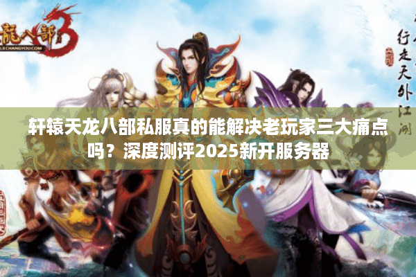 轩辕天龙八部私服真的能解决老玩家三大痛点吗?深度测评2025新开服务器 轩辕天龙八部私服真的能解决老玩家三大痛点吗?深度测评2025新开服务器