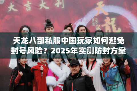 天龙八部私服中国玩家如何避免封号风险?2025年实测防封方案解析 天龙八部私服中国玩家如何避免封号风险?2025年实测防封方案解析
