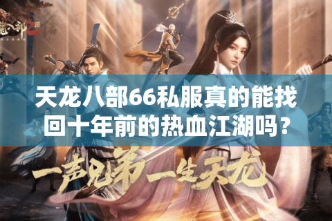 天龙八部66私服真的能找回十年前的热血江湖吗？老玩家亲测三大避坑攻略