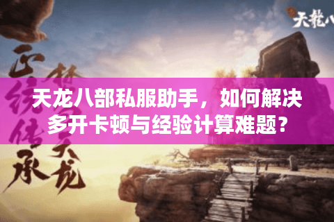 天龙八部私服助手,如何解决多开卡顿与经验计算难题? 天龙八部私服助手,如何解决多开卡顿与经验计算难题?
