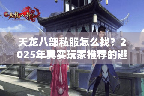 天龙八部私服怎么找?2025年真实玩家推荐的避坑指南 天龙八部私服怎么找?2025年真实玩家推荐的避坑指南