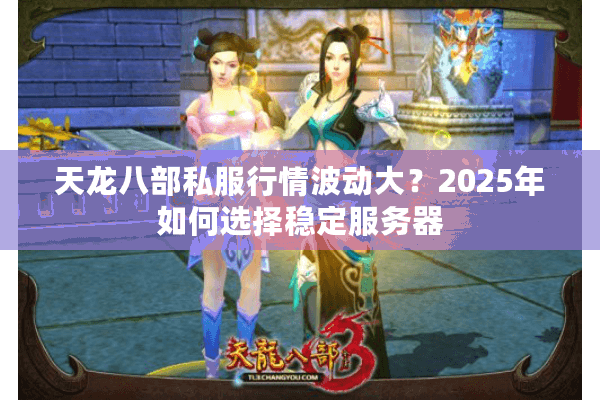 天龙八部私服行情波动大?2025年如何选择稳定服务器 天龙八部私服行情波动大?2025年如何选择稳定服务器
