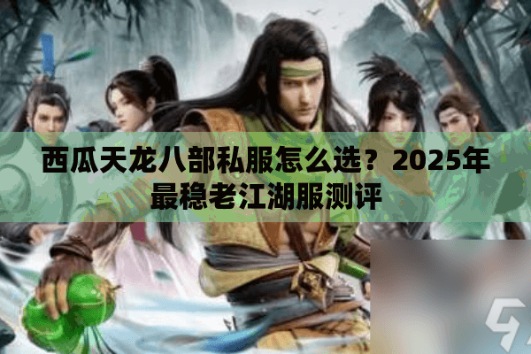 西瓜天龙八部私服怎么选?2025年最稳老江湖服测评 西瓜天龙八部私服怎么选?2025年最稳老江湖服测评
