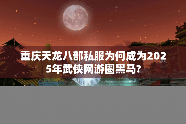 重庆天龙八部私服为何成为2025年武侠网游圈黑马? 重庆天龙八部私服为何成为2025年武侠网游圈黑马?