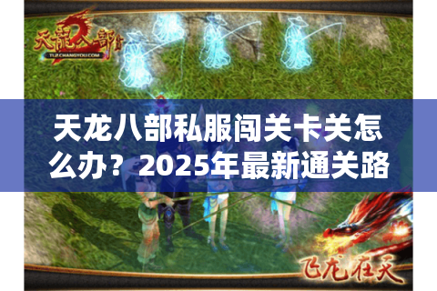 天龙八部私服闯关卡关怎么办?2025年最新通关路线解析 天龙八部私服闯关卡关怎么办?2025年最新通关路线解析