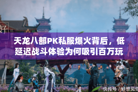 天龙八部PK私服爆火背后，低延迟战斗体验为何吸引百万玩家？