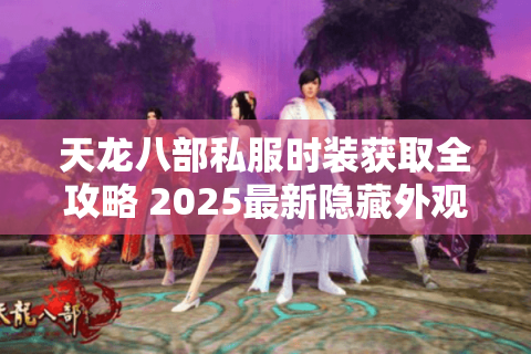 天龙八部私服时装获取全攻略 2025最新隐藏外观解锁技巧 天龙八部私服时装获取全攻略 2025最新隐藏外观解锁技巧