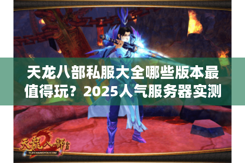 天龙八部私服大全哪些版本最值得玩?2025人气服务器实测推荐 天龙八部私服大全哪些版本最值得玩?2025人气服务器实测推荐