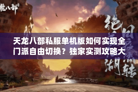 天龙八部私服单机版如何实现全门派自由切换?独家实测攻略大公开 天龙八部私服单机版如何实现全门派自由切换?独家实测攻略大公开