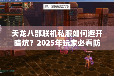 天龙八部联机私服如何避开暗坑?2025年玩家必看防封号指南 天龙八部联机私服如何避开暗坑?2025年玩家必看防封号指南
