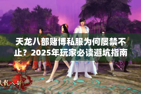 天龙八部赌博私服为何屡禁不止?2025年玩家必读避坑指南 天龙八部赌博私服为何屡禁不止?2025年玩家必读避坑指南
