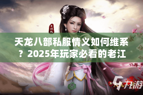 天龙八部私服情义如何维系?2025年玩家必看的老江湖生存法则 天龙八部私服情义如何维系?2025年玩家必看的老江湖生存法则